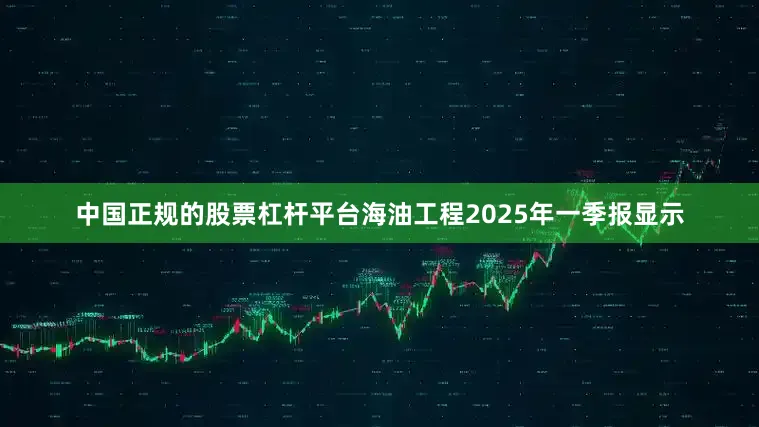 中国正规的股票杠杆平台海油工程2025年一季报显示