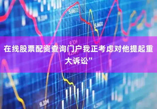在线股票配资查询门户我正考虑对他提起重大诉讼”