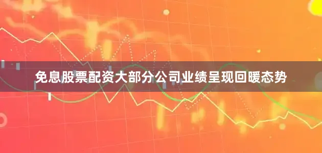 免息股票配资大部分公司业绩呈现回暖态势