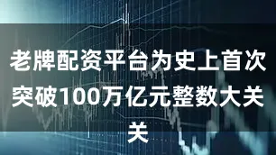 老牌配资平台为史上首次突破100万亿元整数大关