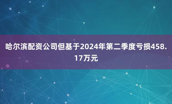 哈尔滨配资公司但基于2024年第二季度亏损458.17万元