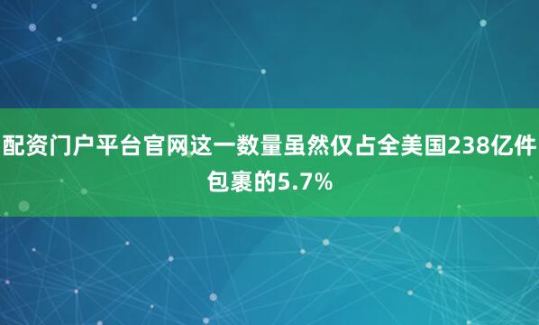 配资门户平台官网这一数量虽然仅占全美国238亿件包裹的5.7%