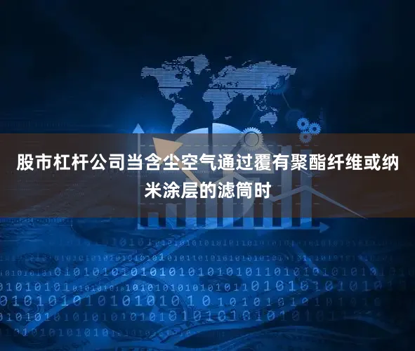 股市杠杆公司当含尘空气通过覆有聚酯纤维或纳米涂层的滤筒时