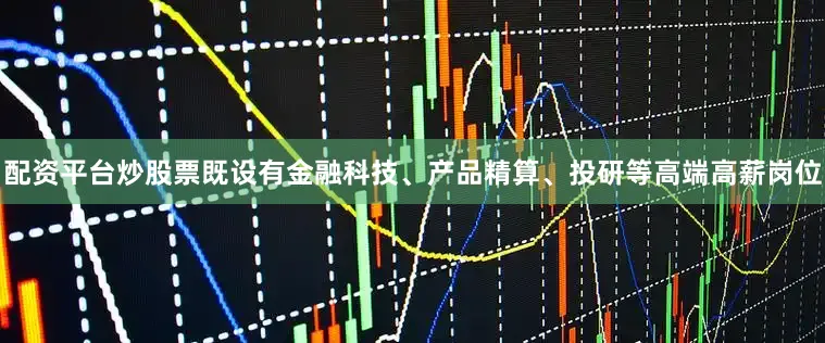 配资平台炒股票既设有金融科技、产品精算、投研等高端高薪岗位