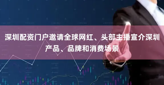 深圳配资门户邀请全球网红、头部主播宣介深圳产品、品牌和消费场景