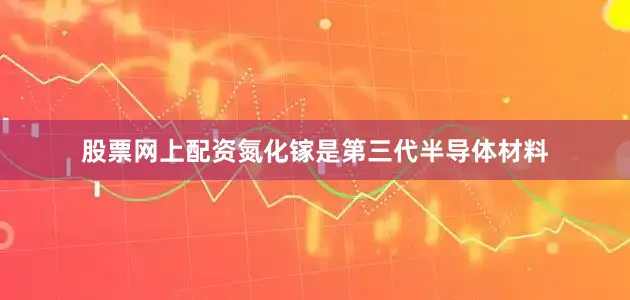股票网上配资氮化镓是第三代半导体材料
