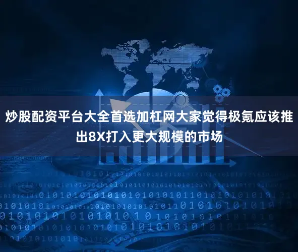 炒股配资平台大全首选加杠网大家觉得极氪应该推出8X打入更大规模的市场