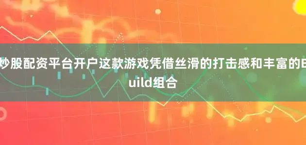 炒股配资平台开户这款游戏凭借丝滑的打击感和丰富的Build组合