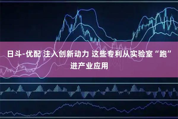 日斗-优配 注入创新动力 这些专利从实验室“跑”进产业应用