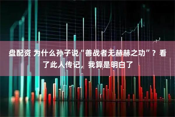 盘配资 为什么孙子说“善战者无赫赫之功”？看了此人传记，我算是明白了