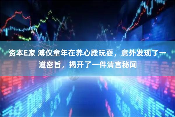 资本E家 溥仪童年在养心殿玩耍，意外发现了一道密旨，揭开了一件清宫秘闻