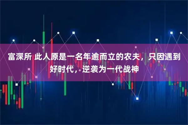 富深所 此人原是一名年逾而立的农夫，只因遇到好时代，逆袭为一代战神
