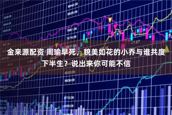 金来源配资 周瑜早死，貌美如花的小乔与谁共度下半生？说出来你可能不信